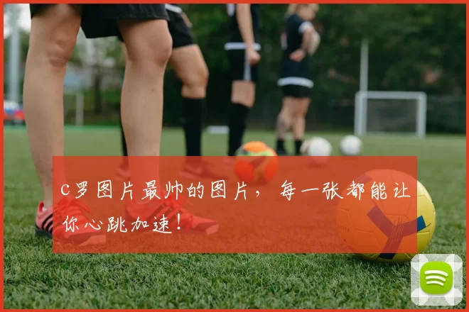 c罗图片最帅的图片，每一张都能让你心跳加速！