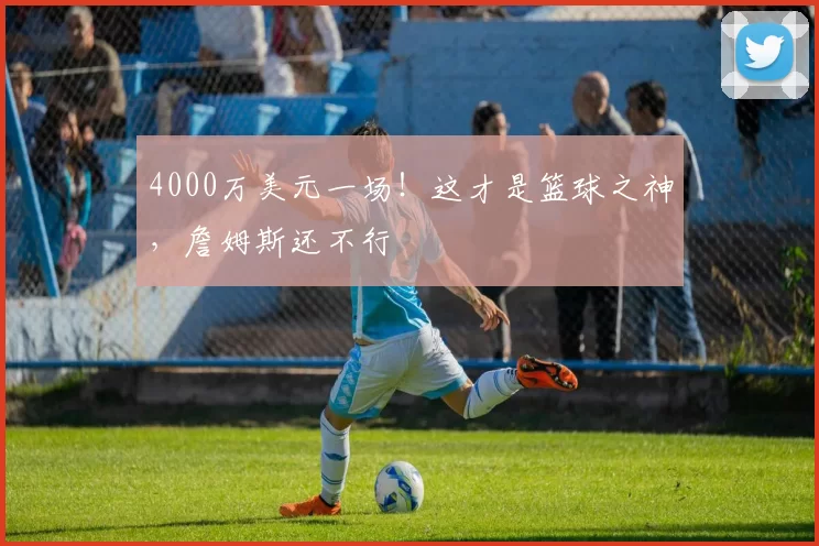 4000万美元一场！这才是篮球之神，詹姆斯还不行