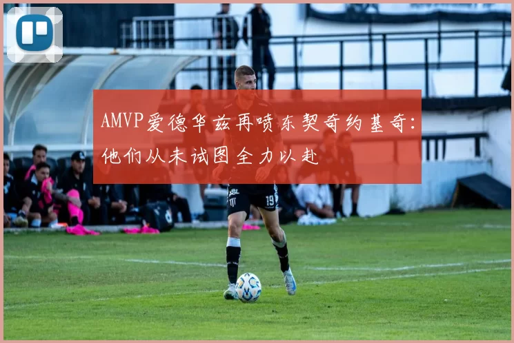 AMVP爱德华兹再喷东契奇约基奇：他们从未试图全力以赴