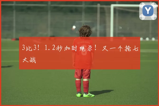 3比3！1.2秒加时绝杀！又一个抢七大战