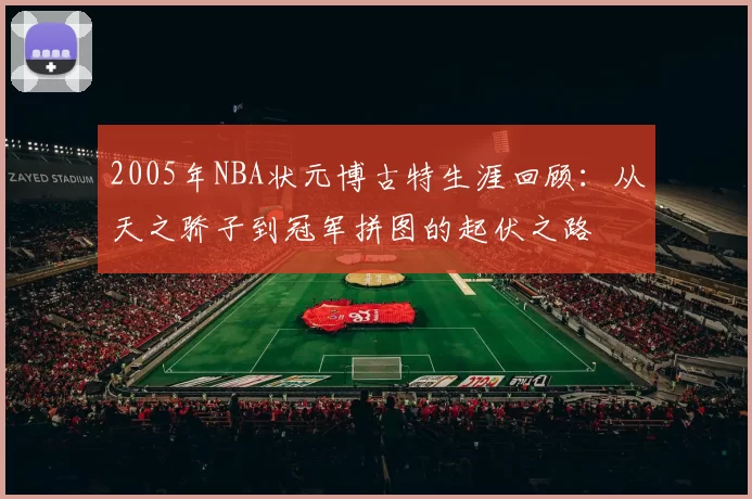 2005年NBA状元博古特生涯回顾：从天之骄子到冠军拼图的起伏之路