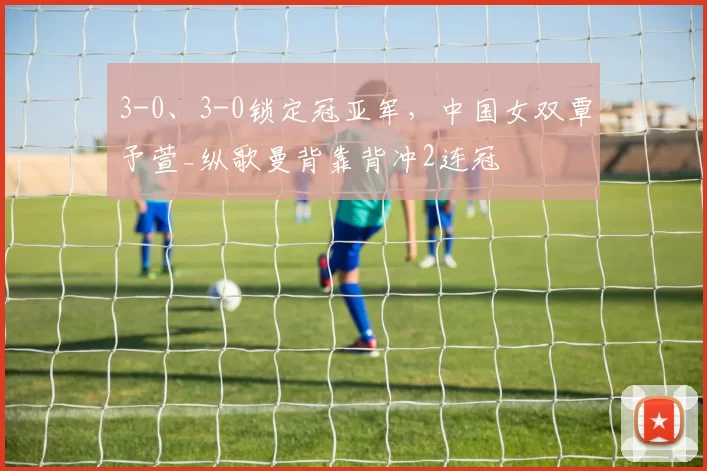 3-0、3-0锁定冠亚军，中国女双覃予萱_纵歌曼背靠背冲2连冠