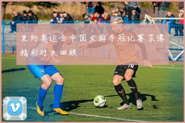 里约奥运会中国女排夺冠比赛录像精彩对决回顾