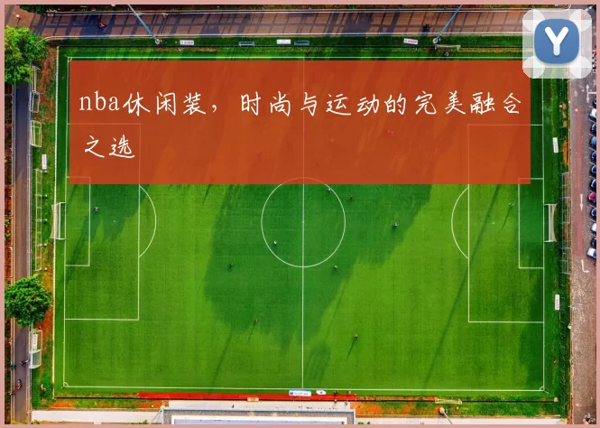 nba休闲装，时尚与运动的完美融合之选