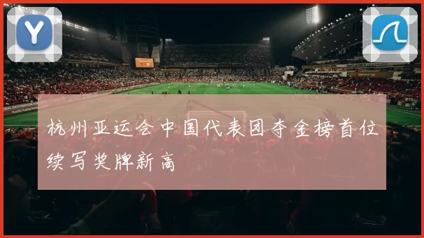 杭州亚运会中国代表团夺金榜首位续写奖牌新高