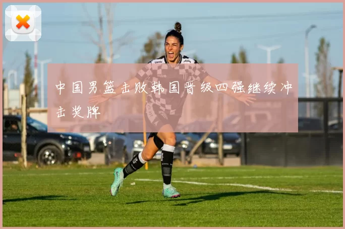 中国男篮击败韩国晋级四强继续冲击奖牌