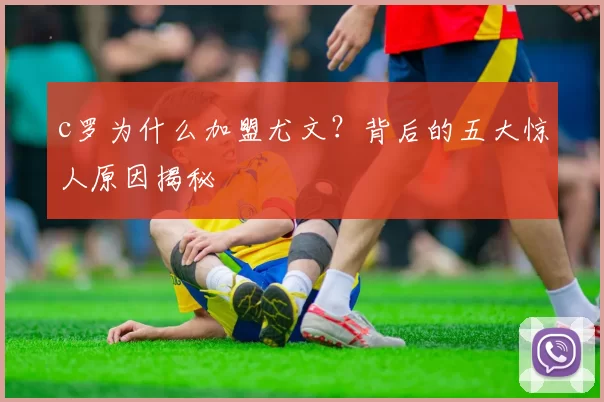 c罗为什么加盟尤文？背后的五大惊人原因揭秘