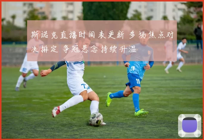 斯诺克直播时间表更新 多场焦点对决排定 争冠悬念持续升温