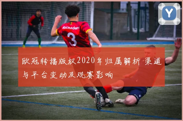 欧冠转播版权2020年归属解析 渠道与平台变动及观赛影响