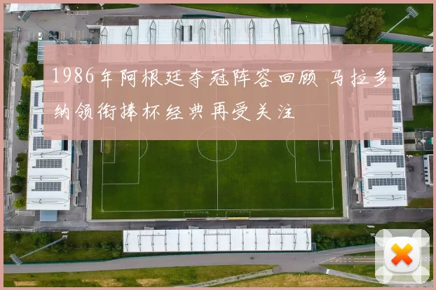1986年阿根廷夺冠阵容回顾 马拉多纳领衔捧杯经典再受关注