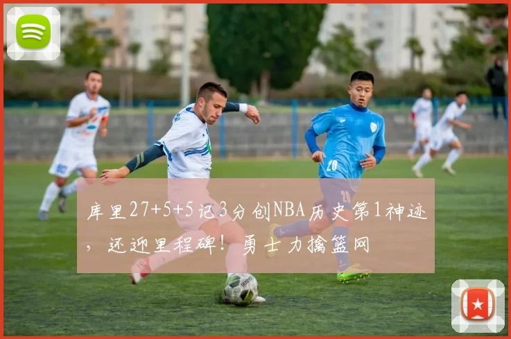 库里27+5+5记3分创NBA历史第1神迹，还迎里程碑！勇士力擒篮网