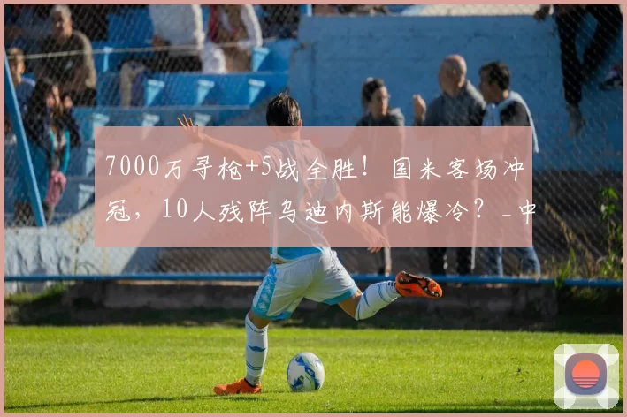 7000万寻枪+5战全胜！国米客场冲冠，10人残阵乌迪内斯能爆冷？_中场_欧元_意甲