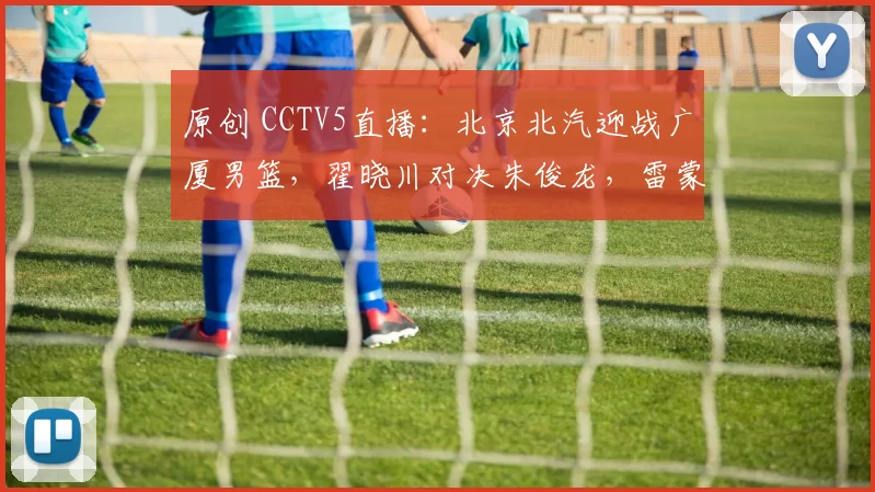 原创 CCTV5直播：北京北汽迎战广厦男篮，翟晓川对决朱俊龙，雷蒙PK赵嘉仁