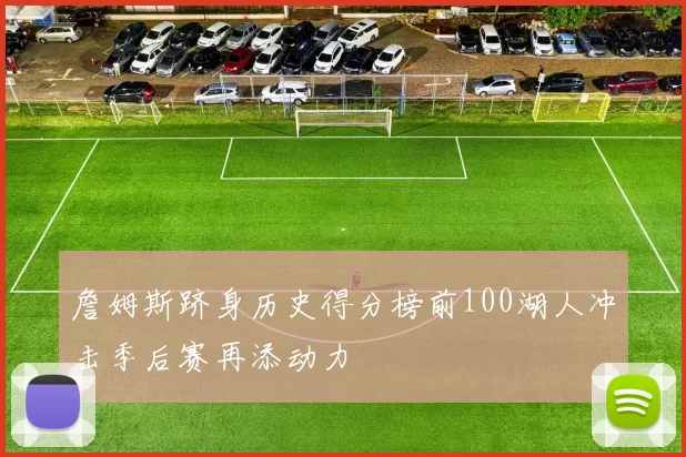 詹姆斯跻身历史得分榜前100湖人冲击季后赛再添动力