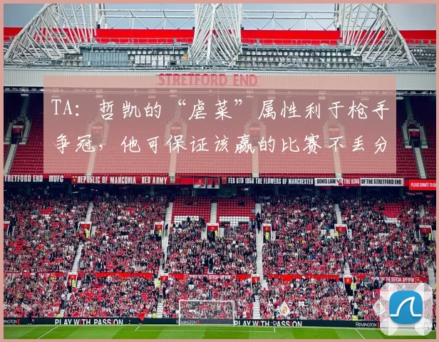 TA：哲凯的“虐菜”属性利于枪手争冠，他可保证该赢的比赛不丢分