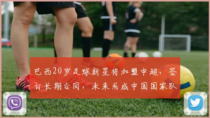 巴西20岁足球新星将加盟中超，签订长期合同，未来或成中国国家队成员_吉列尔梅_归化_塞阿拉