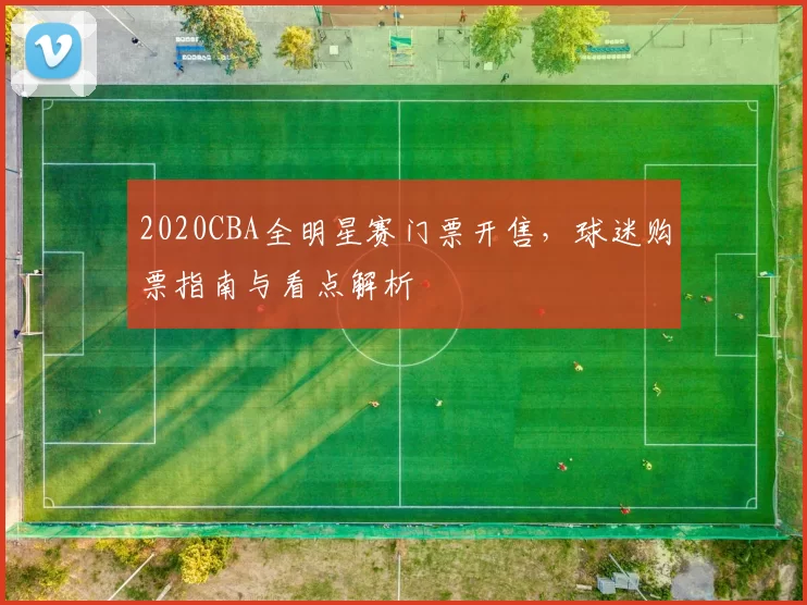 2020CBA全明星赛门票开售，球迷购票指南与看点解析
