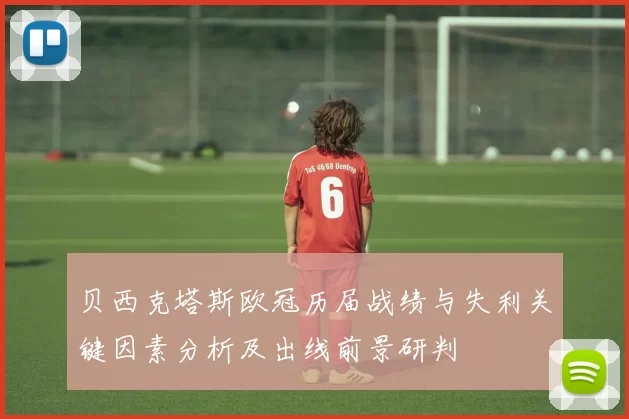 贝西克塔斯欧冠历届战绩与失利关键因素分析及出线前景研判