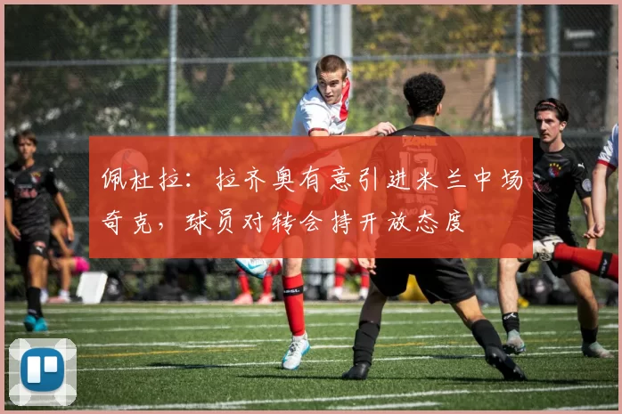 佩杜拉：拉齐奥有意引进米兰中场奇克，球员对转会持开放态度